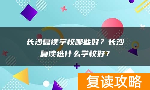 长沙复读学校哪些好？长沙复读选什么学校好？