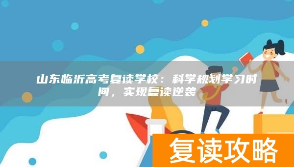 山东临沂高考复读学校：科学规划学习时间，实现复读逆袭