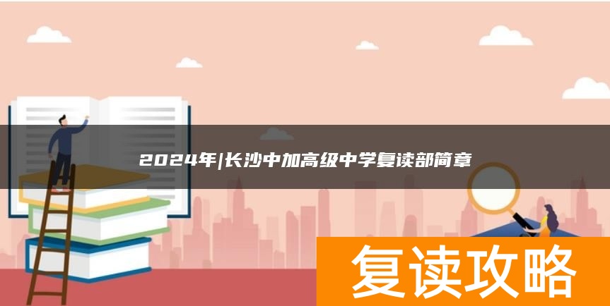 2024年|长沙中加高级中学复读部简章