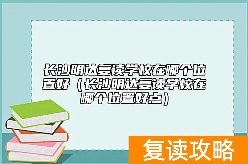 长沙明达复读学校在哪个位置好（长沙明达复读学校在哪个位置好点）