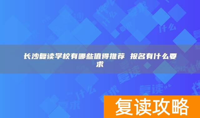 长沙复读学校有哪些值得推荐 报名有什么要求