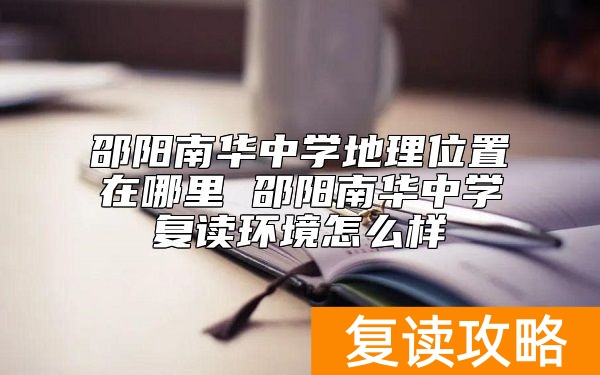邵阳南华中学地理位置在哪里 邵阳南华中学复读环境怎么样