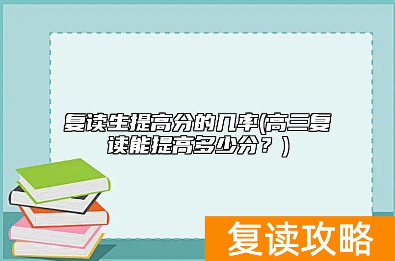 复读生提高分的几率(高三复读能提高多少分？)