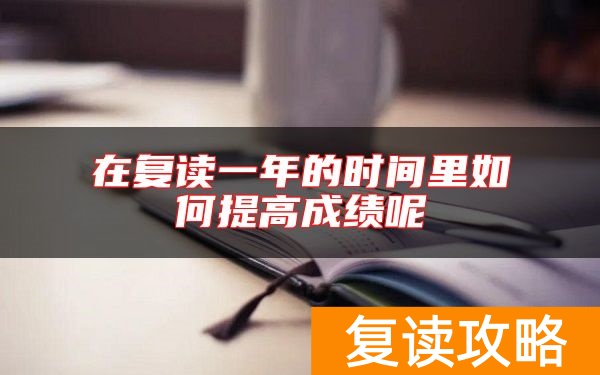 在复读一年的时间里如何提高成绩呢