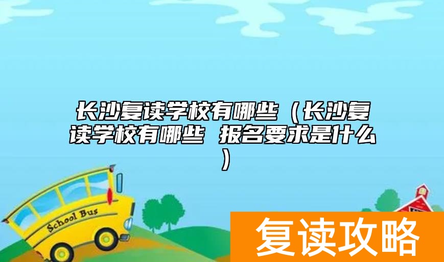 长沙复读学校有哪些（长沙复读学校有哪些 报名要求是什么）