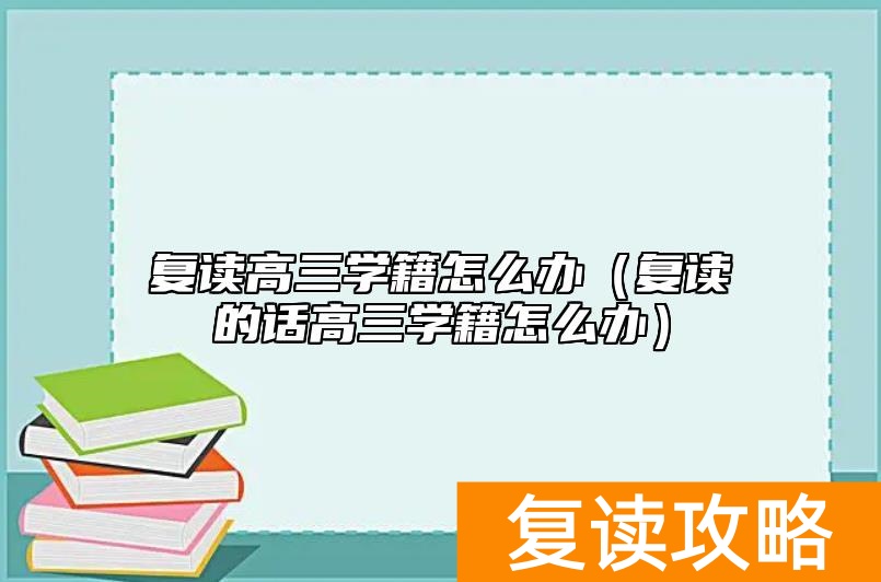 复读高三学籍怎么办（复读的话高三学籍怎么办）