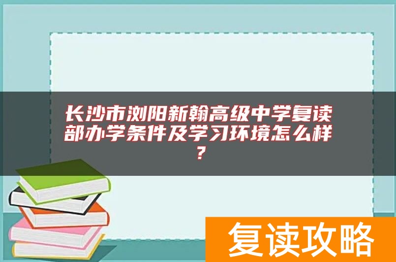 长沙市浏阳新翰高级中学复读部办学条件及学习环境怎么样？