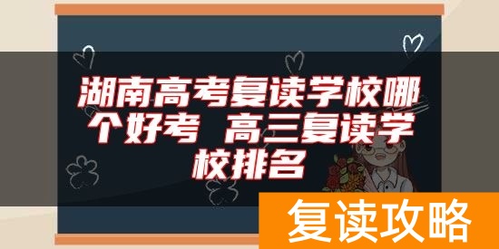 湖南高考复读学校哪个好考 高三复读学校排名