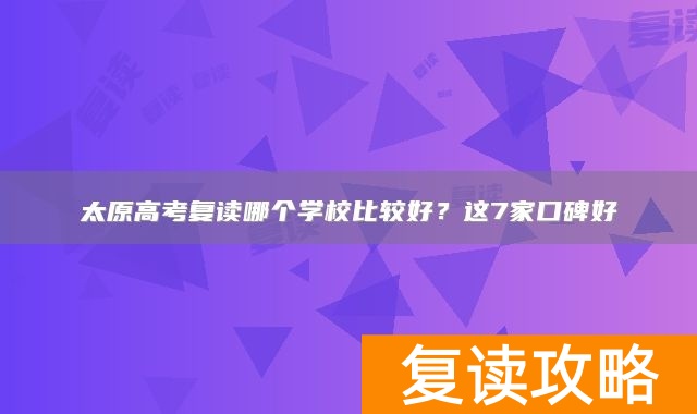 太原高考复读哪个学校比较好？这7家口碑好