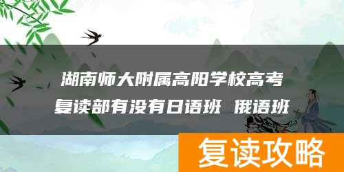 湖南师大附属高阳学校高考复读部有没有日语班 俄语班