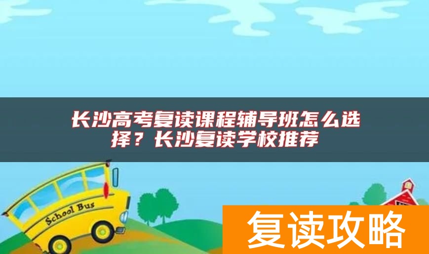 长沙高考复读课程辅导班怎么选择？长沙复读学校推荐