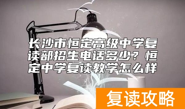 长沙市恒定高级中学复读部招生电话多少？恒定中学复读教学怎么样