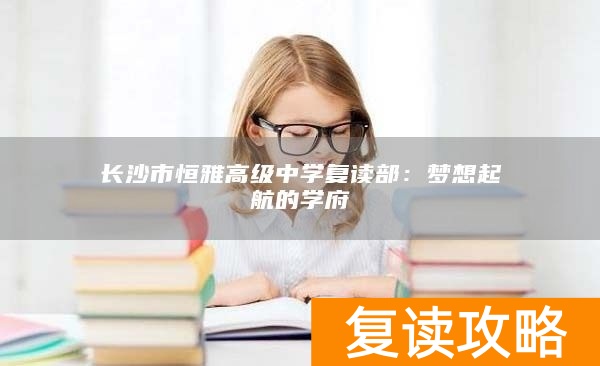 长沙市恒雅高级中学复读部：梦想起航的学府