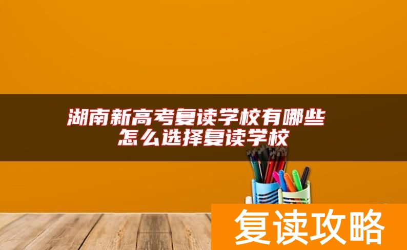 湖南新高考复读学校有哪些 怎么选择复读学校