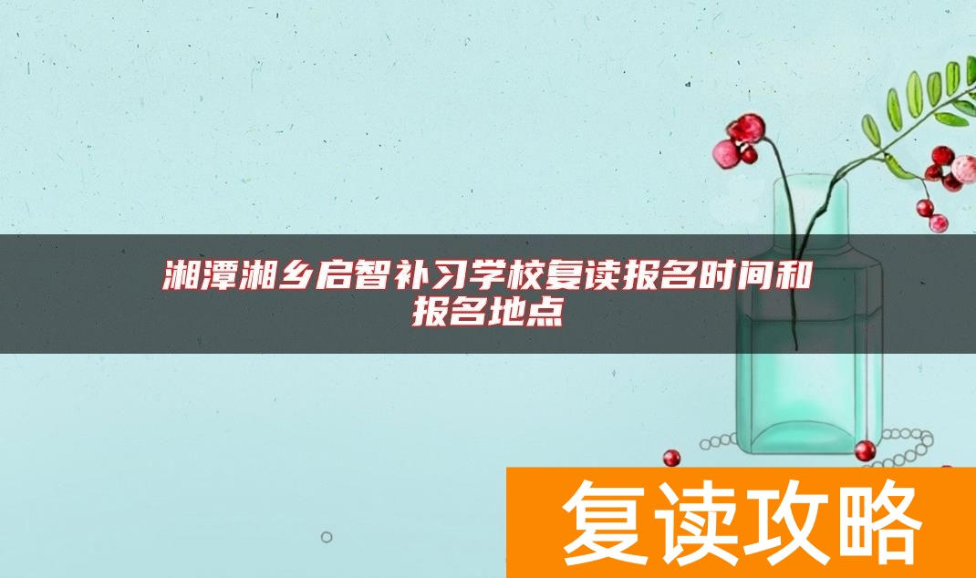 湘潭湘乡启智补习学校复读报名时间和报名地点