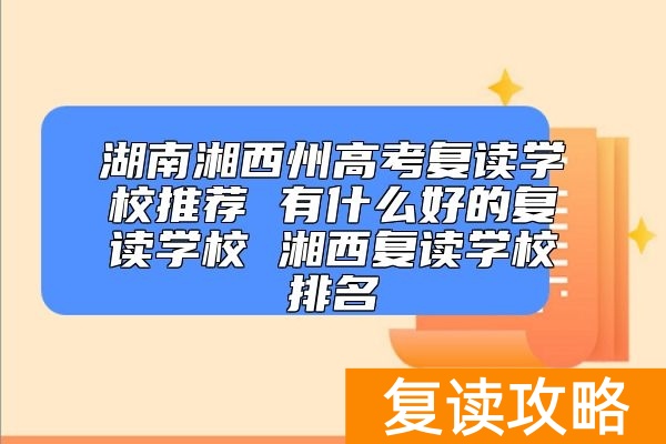 湖南湘西州高考复读学校推荐 有什么好的复读学校 湘西复读学校排名