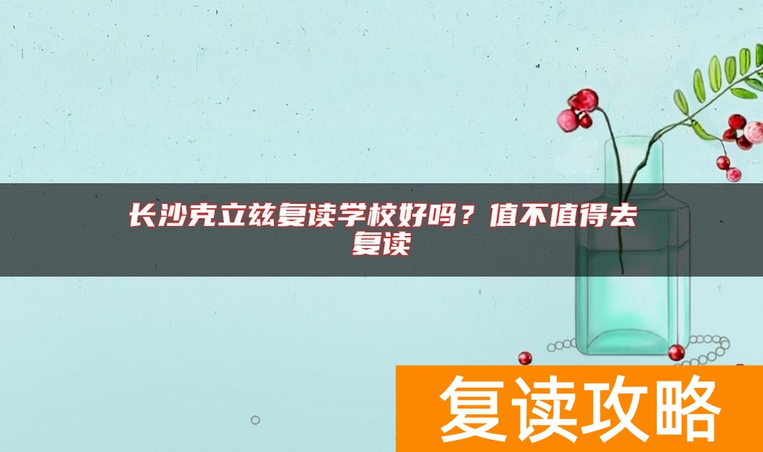 长沙克立兹复读学校好吗？值不值得去复读