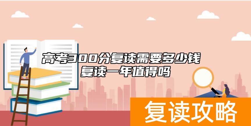 高考300分复读需要多少钱 复读一年值得吗