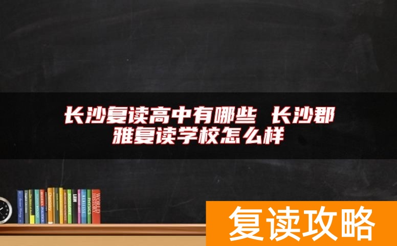 长沙复读高中有哪些 长沙郡雅复读学校怎么样