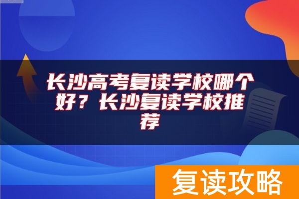 长沙高考复读学校哪个好？长沙复读学校推荐