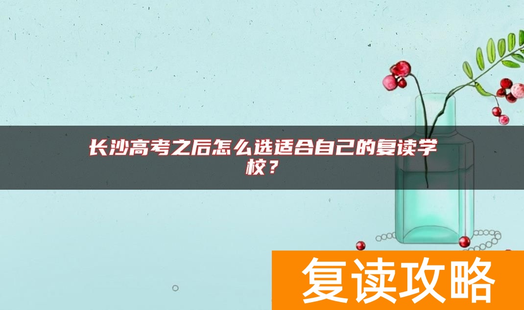 长沙高考之后怎么选适合自己的复读学校？