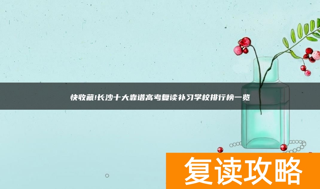 快收藏!长沙十大靠谱高考复读补习学校排行榜一览