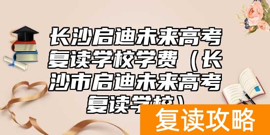 长沙启迪未来高考复读学校学费（长沙市启迪未来高考复读学校）