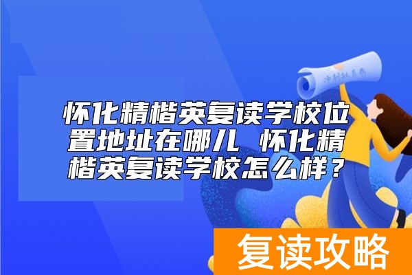 怀化精楷英复读学校位置地址在哪儿 怀化精楷英复读学校怎么样？