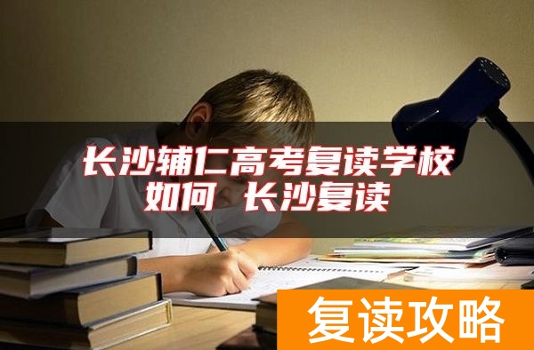 长沙辅仁高考复读学校如何 长沙复读