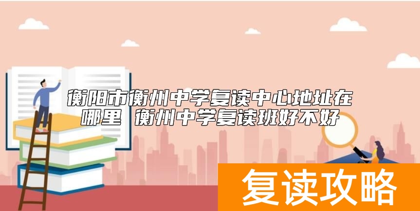 衡阳市衡州中学复读中心地址在哪里 衡州中学复读班好不好