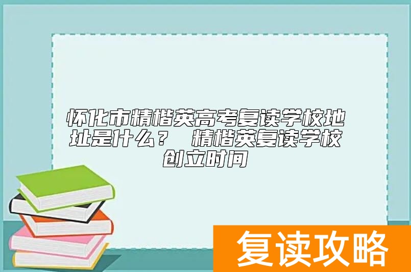 怀化市精楷英高考复读学校地址是什么？ 精楷英复读学校创立时间