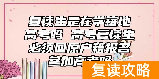 复读生是在学籍地高考吗 高考复读生必须回原户籍报名参加高考吗