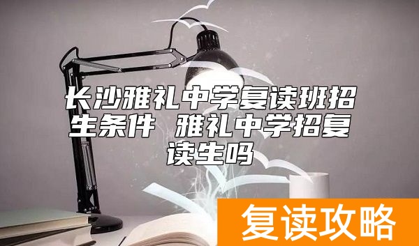 长沙雅礼中学复读班招生条件 雅礼中学招复读生吗
