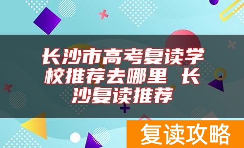 长沙市高考复读学校推荐去哪里 长沙复读推荐