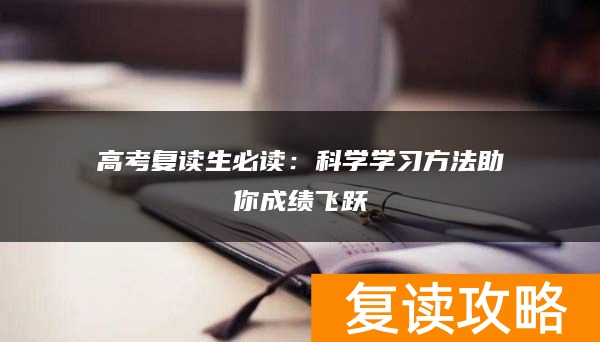 高考复读生必读：科学学习方法助你成绩飞跃