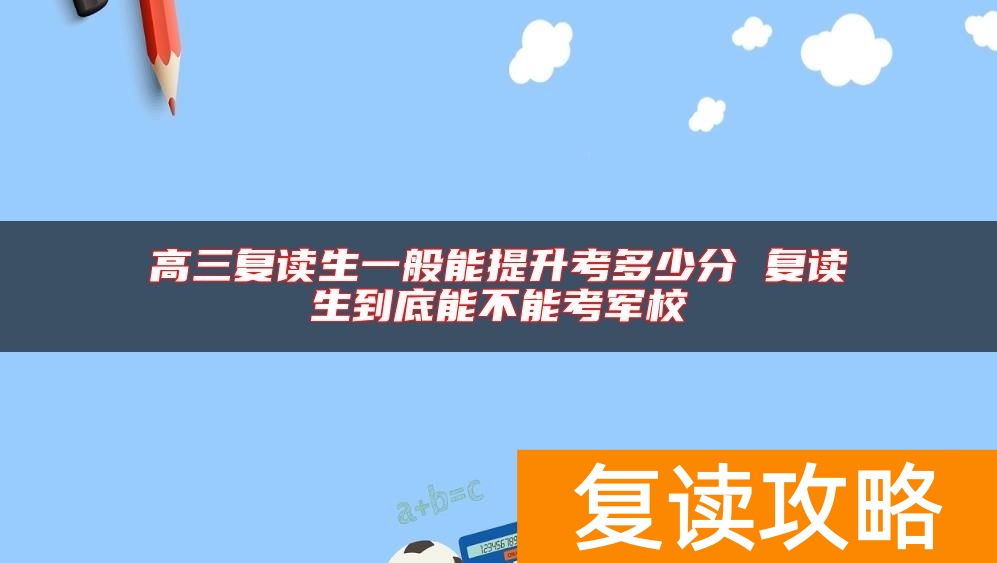 高三复读生一般能提升考多少分 复读生到底能不能考军校