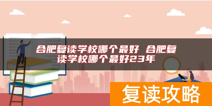 合肥复读学校哪个最好 合肥复读学校哪个最好23年
