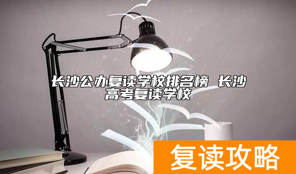 长沙公办复读学校排名榜 长沙高考复读学校