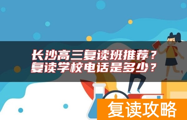 长沙高三复读班推荐？复读学校电话是多少？