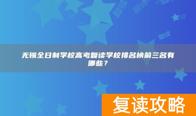 无锡全日制学校高考复读学校排名榜前三名有哪些？
