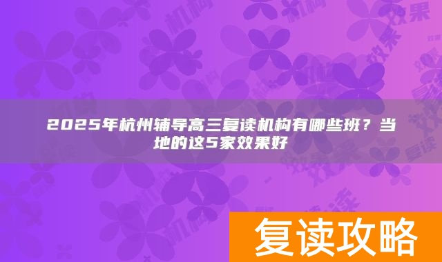 2025年杭州辅导高三复读机构有哪些班？当地的这5家效果好