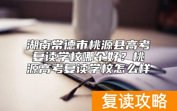湖南常德市桃源县高考复读学校哪个好？桃源高考复读学校怎么样