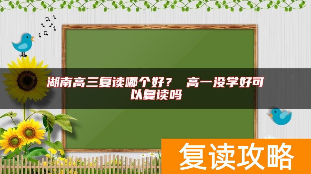 湖南高三复读哪个好？ 高一没学好可以复读吗