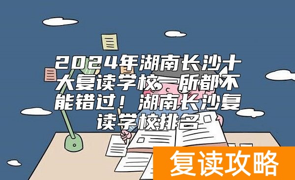 2024年湖南长沙十大复读学校一所都不能错过！湖南长沙复读学校排名