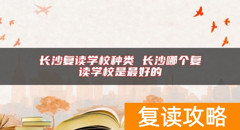 长沙复读学校种类 长沙哪个复读学校是最好的