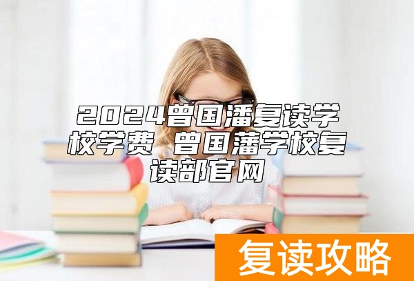 2024曾国潘复读学校学费 曾国藩学校复读部官网