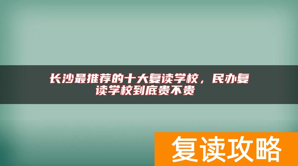 长沙最推荐的十大复读学校，民办复读学校到底贵不贵