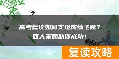 高考复读如何实现成绩飞跃？四大策略助你成功！