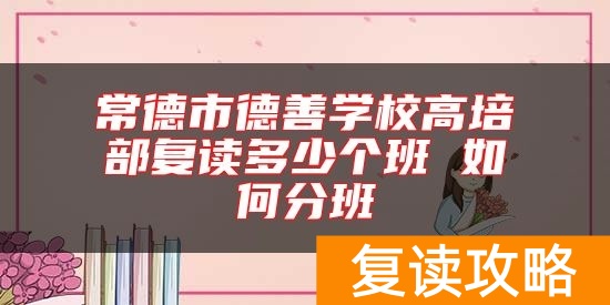 常德市德善学校高培部复读多少个班 如何分班