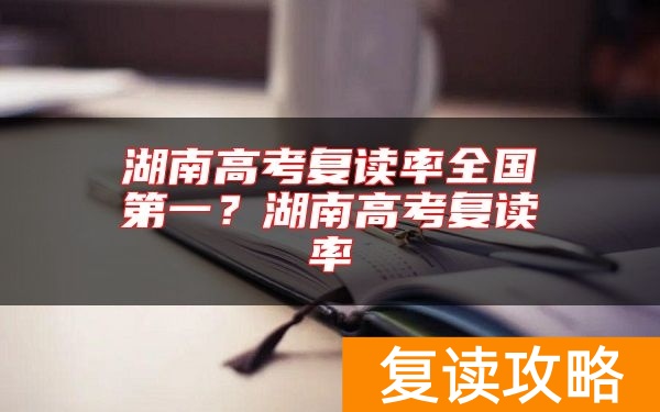 湖南高考复读率全国第一？湖南高考复读率